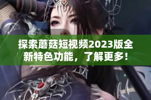 探索蘑菇短视频2023版全新特色功能，了解更多！
