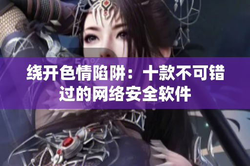 绕开色情陷阱：十款不可错过的网络安全软件