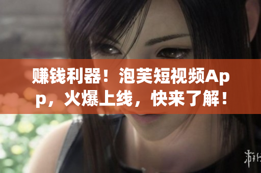 赚钱利器！泡芙短视频App，火爆上线，快来了解！