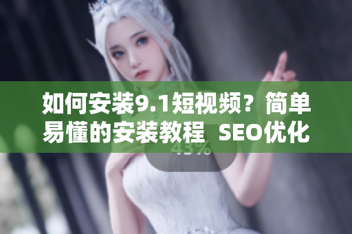 如何安装9.1短视频？简单易懂的安装教程  SEO优化