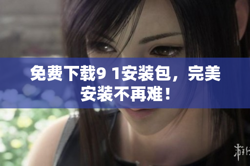 免费下载9 1安装包，完美安装不再难！