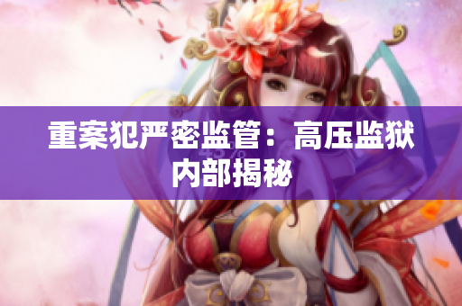 重案犯严密监管：高压监狱内部揭秘