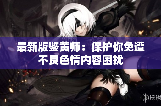 最新版鉴黄师：保护你免遭不良色情内容困扰