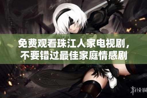 免费观看珠江人家电视剧，不要错过最佳家庭情感剧