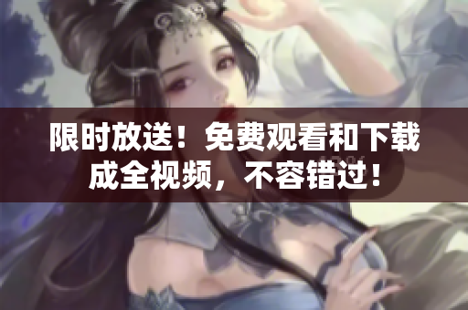 限时放送！免费观看和下载成全视频，不容错过！