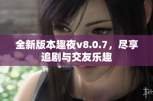全新版本趣夜v8.0.7，尽享追剧与交友乐趣