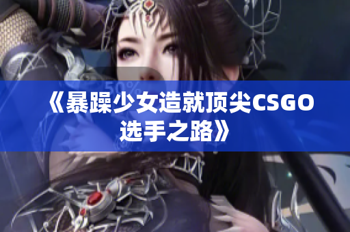 《暴躁少女造就顶尖CSGO选手之路》