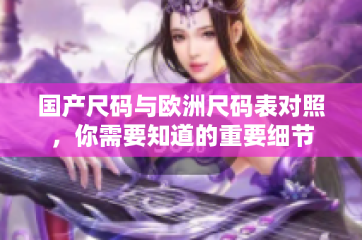 国产尺码与欧洲尺码表对照，你需要知道的重要细节