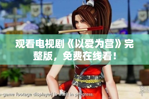 观看电视剧《以爱为营》完整版，免费在线看！