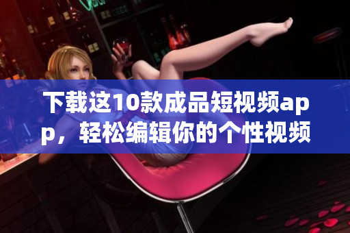 下载这10款成品短视频app，轻松编辑你的个性视频！