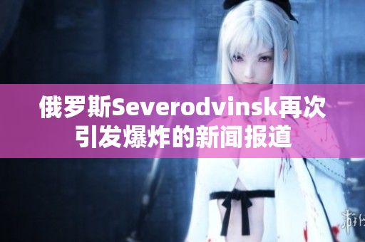 俄罗斯Severodvinsk再次引发爆炸的新闻报道