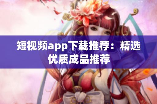短视频app下载推荐：精选优质成品推荐