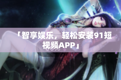 「智享娱乐，轻松安装91短视频APP」