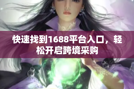 快速找到1688平台入口，轻松开启跨境采购