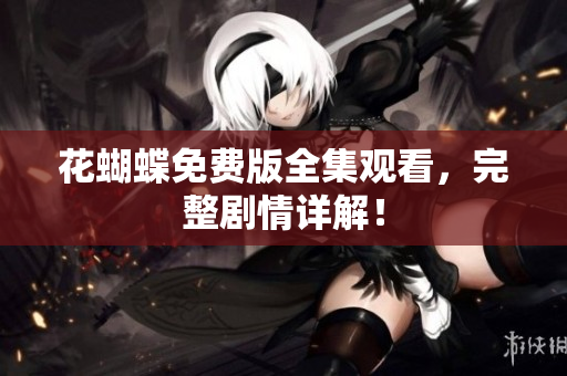 花蝴蝶免费版全集观看，完整剧情详解！