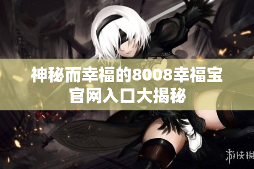 神秘而幸福的8008幸福宝官网入口大揭秘