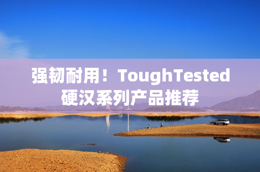 强韧耐用！ToughTested硬汉系列产品推荐