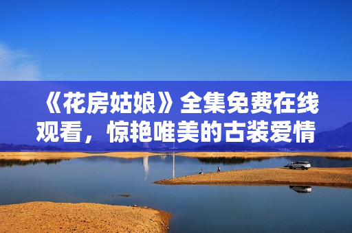 《花房姑娘》全集免费在线观看，惊艳唯美的古装爱情剧
