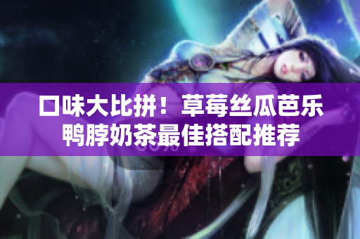 口味大比拼！草莓丝瓜芭乐鸭脖奶茶最佳搭配推荐