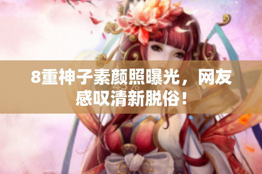 8重神子素颜照曝光，网友感叹清新脱俗！