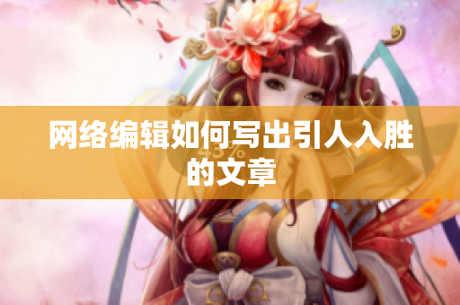 网络编辑如何写出引人入胜的文章