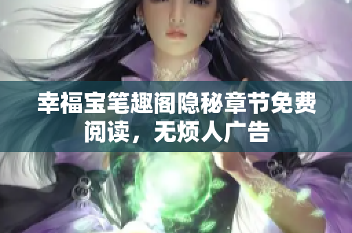 幸福宝笔趣阁隐秘章节免费阅读，无烦人广告