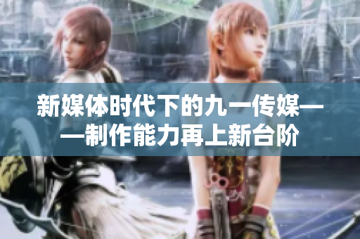 新媒体时代下的九一传媒——制作能力再上新台阶