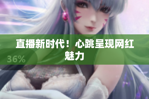 直播新时代！心跳呈现网红魅力