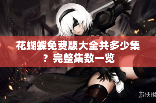 花蝴蝶免费版大全共多少集？完整集数一览
