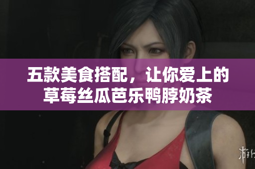 五款美食搭配，让你爱上的草莓丝瓜芭乐鸭脖奶茶