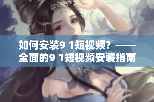 如何安装9 1短视频？——全面的9 1短视频安装指南