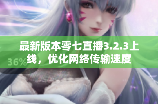 最新版本零七直播3.2.3上线，优化网络传输速度