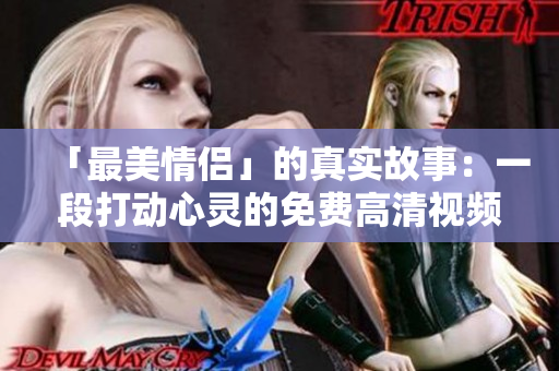 「最美情侣」的真实故事：一段打动心灵的免费高清视频