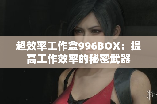 超效率工作盒996BOX：提高工作效率的秘密武器