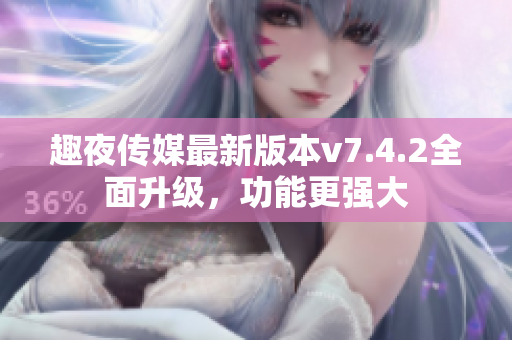 趣夜传媒最新版本v7.4.2全面升级，功能更强大