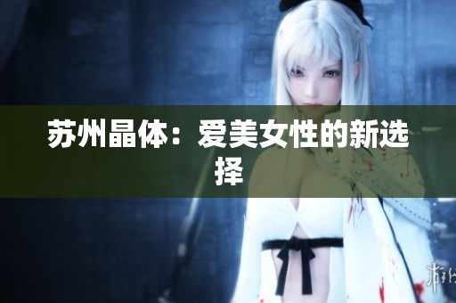 苏州晶体：爱美女性的新选择