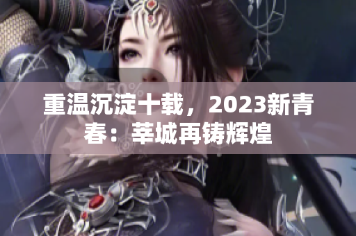 重温沉淀十载，2023新青春：莘城再铸辉煌
