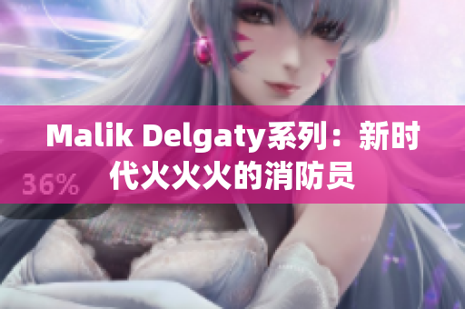 Malik Delgaty系列：新时代火火火的消防员