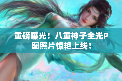 重磅曝光！八重神子全光P图照片惊艳上线！