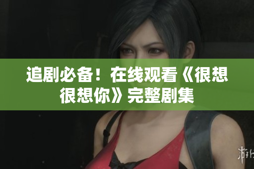 追剧必备！在线观看《很想很想你》完整剧集