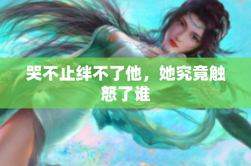 哭不止绊不了他，她究竟触怒了谁