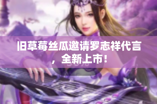 旧草莓丝瓜邀请罗志祥代言，全新上市！