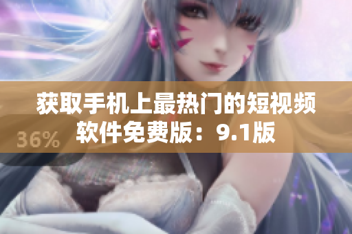 获取手机上最热门的短视频软件免费版：9.1版
