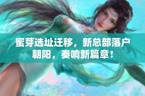 蜜芽选址迁移，新总部落户朝阳，奏响新篇章！