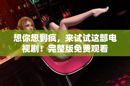 想你想到疯，来试试这部电视剧！完整版免费观看