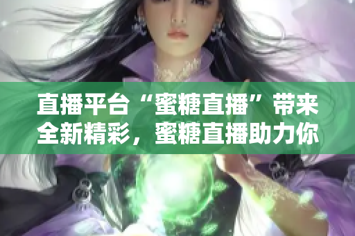 直播平台“蜜糖直播”带来全新精彩，蜜糖直播助力你的生活享受！