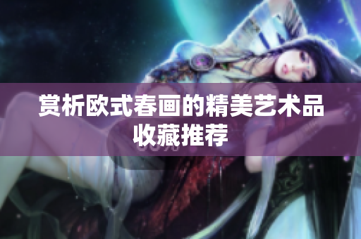 赏析欧式春画的精美艺术品收藏推荐
