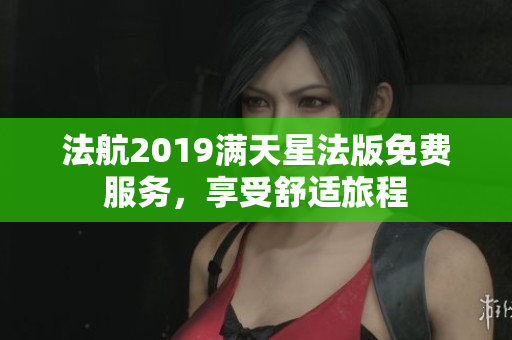 法航2019满天星法版免费服务，享受舒适旅程