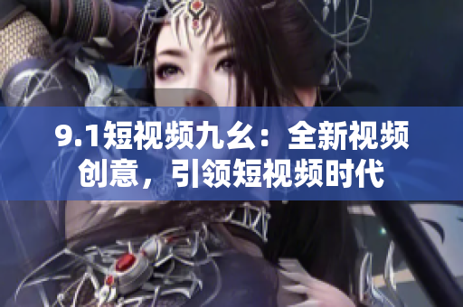 9.1短视频九幺：全新视频创意，引领短视频时代