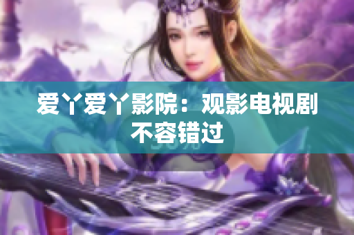 爱丫爱丫影院：观影电视剧不容错过